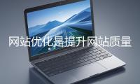 網(wǎng)站優(yōu)化是提升網(wǎng)站質(zhì)量與用戶體驗、增強搜索引擎友好性的系統(tǒng)工程