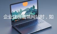 企業(yè)建設(shè)高端網(wǎng)站時(shí)，如何選擇合適的設(shè)計(jì)公司？